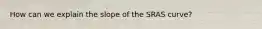 How can we explain the slope of the SRAS curve?
