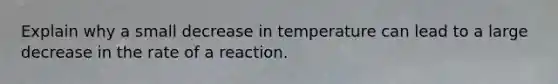 Explain why a small decrease in temperature can lead to a large decrease in the rate of a reaction.