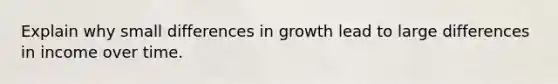 Explain why small differences in growth lead to large differences in income over time.