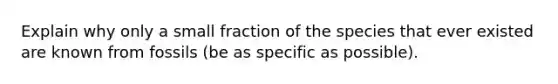 Explain why only a small fraction of the species that ever existed are known from fossils (be as specific as possible).