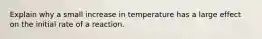 Explain why a small increase in temperature has a large effect on the initial rate of a reaction.