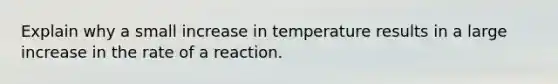 Explain why a small increase in temperature results in a large increase in the rate of a reaction.