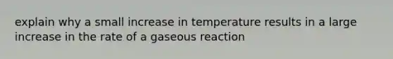 explain why a small increase in temperature results in a large increase in the rate of a gaseous reaction