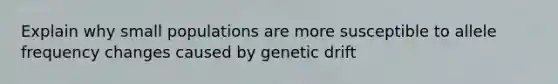 Explain why small populations are more susceptible to allele frequency changes caused by genetic drift