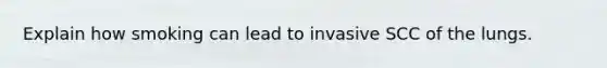 Explain how smoking can lead to invasive SCC of the lungs.