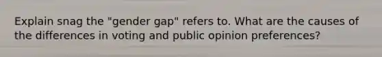 Explain snag the "gender gap" refers to. What are the causes of the differences in voting and public opinion preferences?