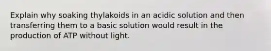 Explain why soaking thylakoids in an acidic solution and then transferring them to a basic solution would result in the production of ATP without light.