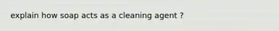 explain how soap acts as a cleaning agent ?