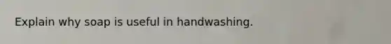 Explain why soap is useful in handwashing.