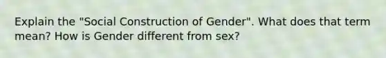 Explain the "Social Construction of Gender". What does that term mean? How is Gender different from sex?