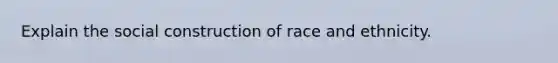 Explain the social construction of race and ethnicity.