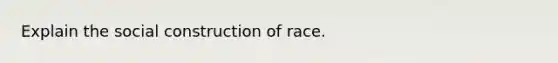 Explain the social construction of race.