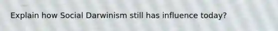 Explain how Social Darwinism still has influence today?