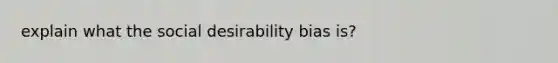 explain what the social desirability bias is?