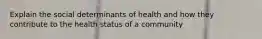 Explain the social determinants of health and how they contribute to the health status of a community