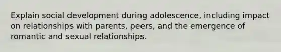 Explain social development during adolescence, including impact on relationships with parents, peers, and the emergence of romantic and sexual relationships.