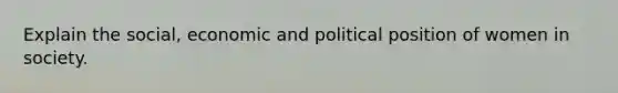 Explain the social, economic and political position of women in society.