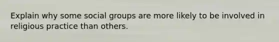 Explain why some social groups are more likely to be involved in religious practice than others.