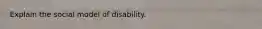 Explain the social model of disability.