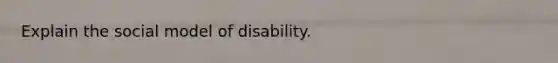 Explain the social model of disability.