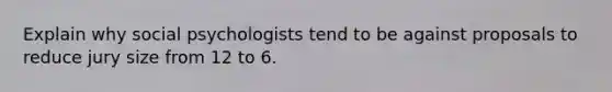 Explain why social psychologists tend to be against proposals to reduce jury size from 12 to 6.