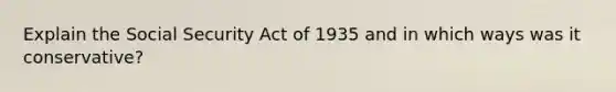 Explain the Social Security Act of 1935 and in which ways was it conservative?