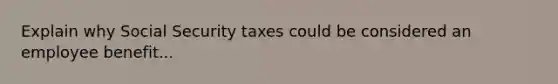 Explain why Social Security taxes could be considered an employee benefit...