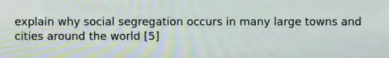 explain why social segregation occurs in many large towns and cities around the world [5]