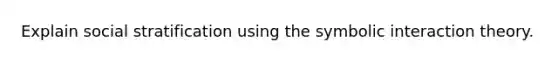 Explain social stratification using the symbolic interaction theory.