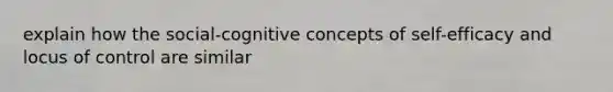 explain how the social-cognitive concepts of self-efficacy and locus of control are similar