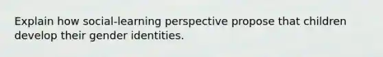 Explain how social-learning perspective propose that children develop their gender identities.