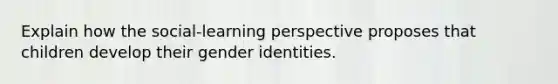 Explain how the social-learning perspective proposes that children develop their gender identities.