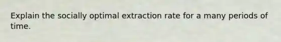 Explain the socially optimal extraction rate for a many periods of time.