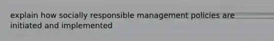 explain how socially responsible management policies are initiated and implemented