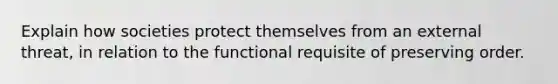 Explain how societies protect themselves from an external threat, in relation to the functional requisite of preserving order.