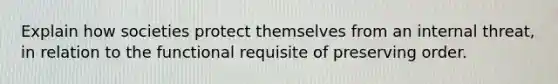 Explain how societies protect themselves from an internal threat, in relation to the functional requisite of preserving order.