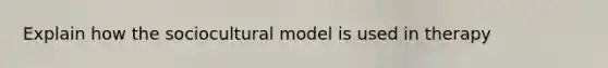 Explain how the sociocultural model is used in therapy