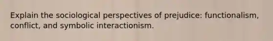 Explain the sociological perspectives of prejudice: functionalism, conflict, and symbolic interactionism.