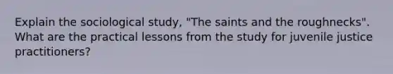 Explain the sociological study, "The saints and the roughnecks". What are the practical lessons from the study for juvenile justice practitioners?