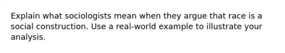 Explain what sociologists mean when they argue that race is a social construction. Use a real-world example to illustrate your analysis.