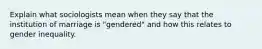 Explain what sociologists mean when they say that the institution of marriage is "gendered" and how this relates to gender inequality.