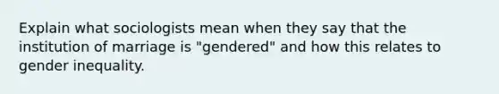 Explain what sociologists mean when they say that the institution of marriage is "gendered" and how this relates to gender inequality.