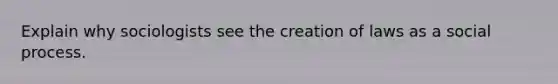 Explain why sociologists see the creation of laws as a social process.