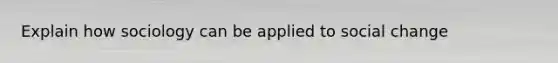 Explain how sociology can be applied to social change
