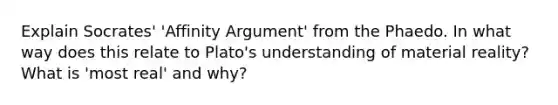 Explain Socrates' 'Affinity Argument' from the Phaedo. In what way does this relate to Plato's understanding of material reality? What is 'most real' and why?