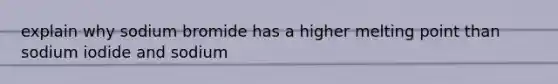 explain why sodium bromide has a higher melting point than sodium iodide and sodium