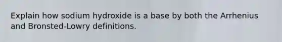 Explain how sodium hydroxide is a base by both the Arrhenius and Bronsted-Lowry definitions.