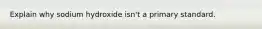 Explain why sodium hydroxide isn't a primary standard.