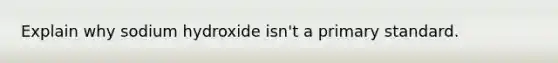 Explain why sodium hydroxide isn't a primary standard.