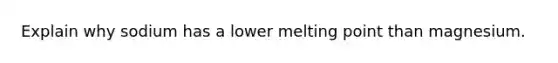 Explain why sodium has a lower melting point than magnesium.